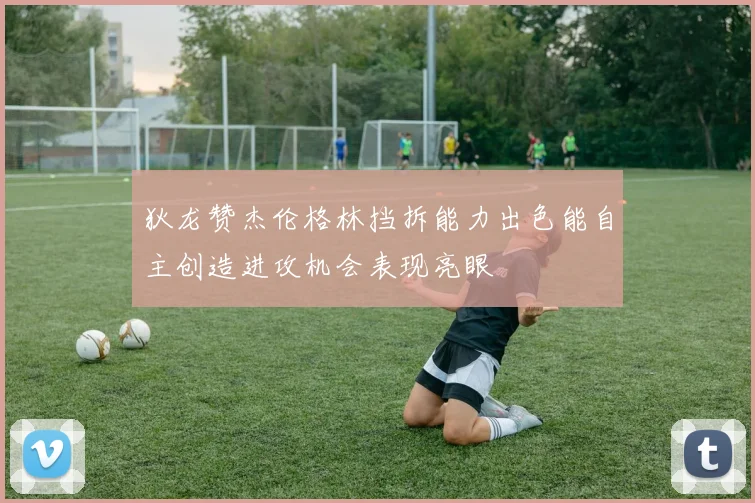 狄龙赞杰伦格林挡拆能力出色能自主创造进攻机会表现亮眼