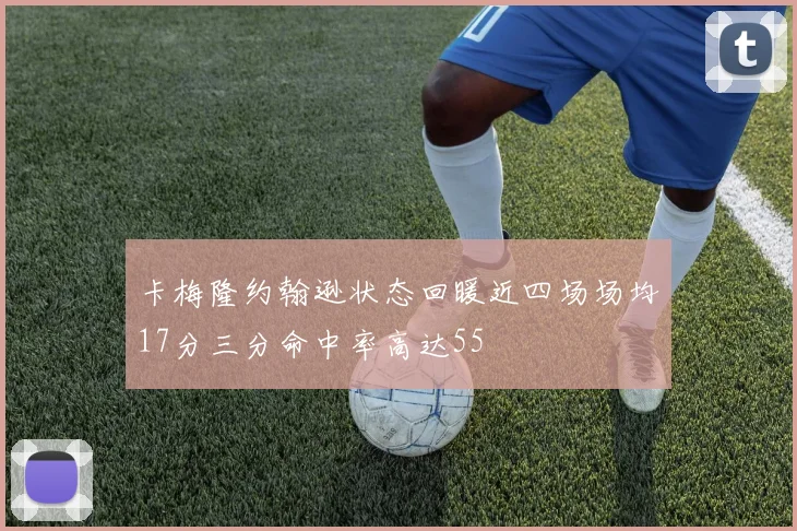 卡梅隆约翰逊状态回暖近四场场均17分三分命中率高达55