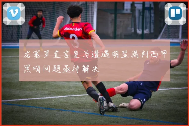 龙塞罗直言皇马遭遇明显漏判西甲黑哨问题亟待解决