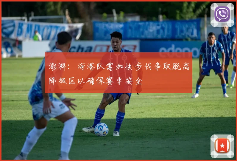 澎湃：海港队需加快步伐争取脱离降级区以确保赛季安全