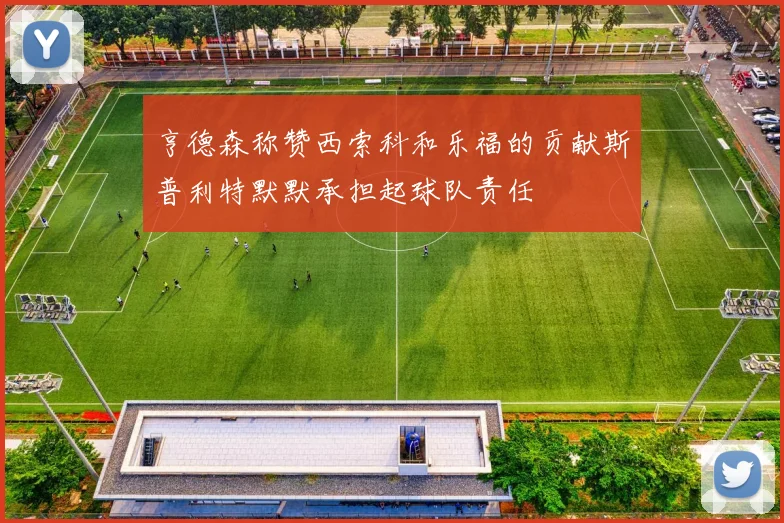 亨德森称赞西索科和乐福的贡献斯普利特默默承担起球队责任
