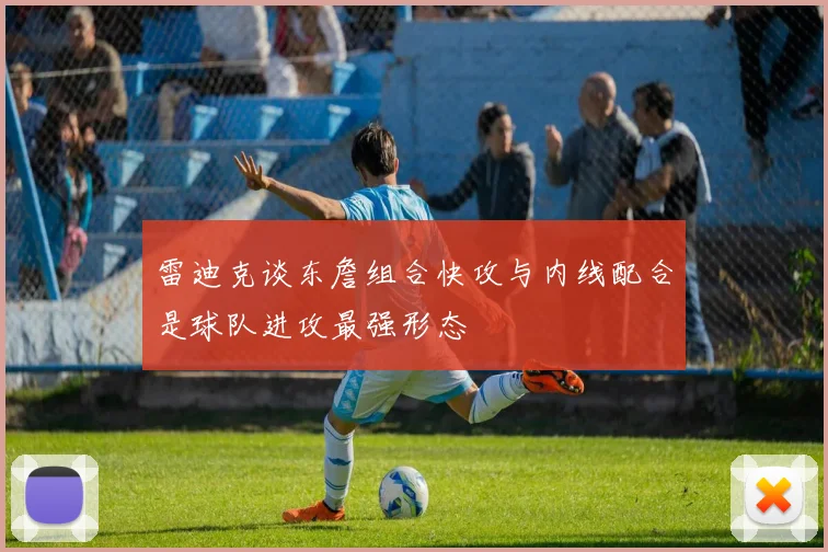雷迪克谈东詹组合快攻与内线配合是球队进攻最强形态