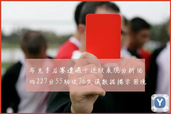 布克季后赛遭遇十连败表现分析场均227分55助攻36失误数据揭示困境