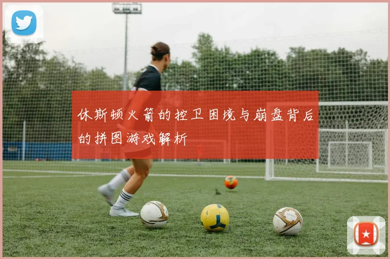 休斯顿火箭的控卫困境与崩盘背后的拼图游戏解析