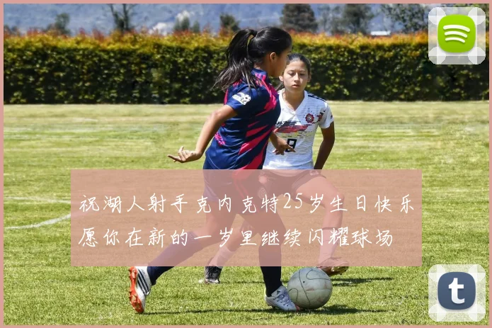 祝湖人射手克内克特25岁生日快乐愿你在新的一岁里继续闪耀球场