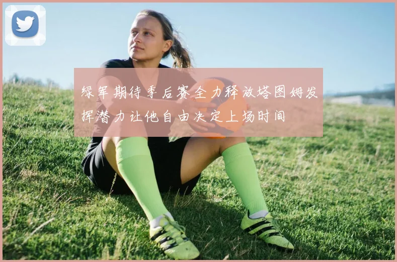 绿军期待季后赛全力释放塔图姆发挥潜力让他自由决定上场时间