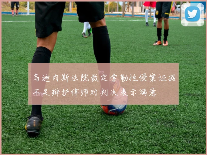 乌迪内斯法院裁定索勒性侵案证据不足辩护律师对判决表示满意
