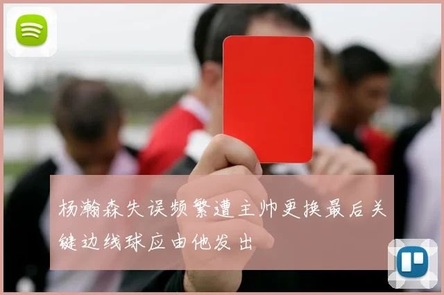 杨瀚森失误频繁遭主帅更换最后关键边线球应由他发出
