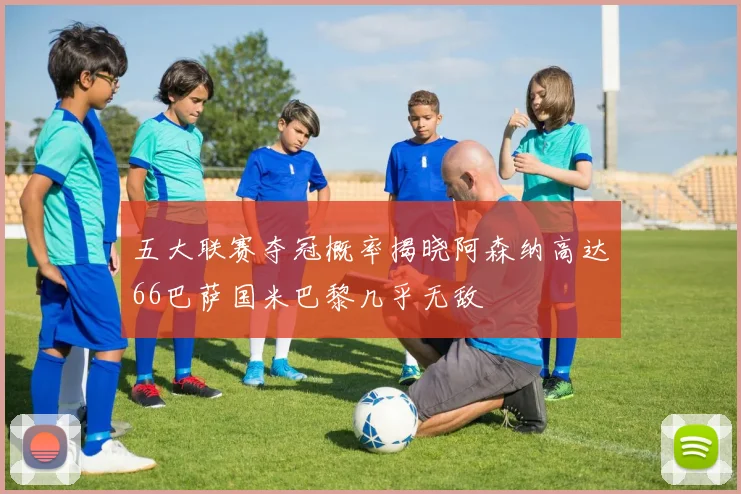 五大联赛夺冠概率揭晓阿森纳高达66巴萨国米巴黎几乎无敌