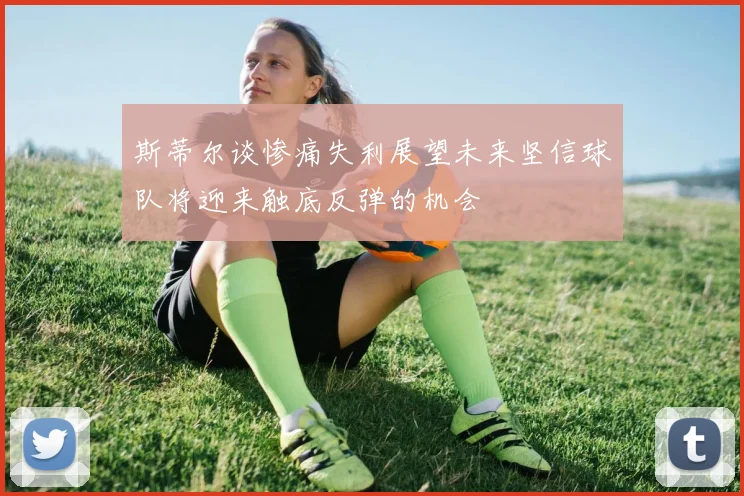 斯蒂尔谈惨痛失利展望未来坚信球队将迎来触底反弹的机会