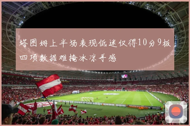 塔图姆上半场表现低迷仅得10分9板四项数据难掩冰凉手感