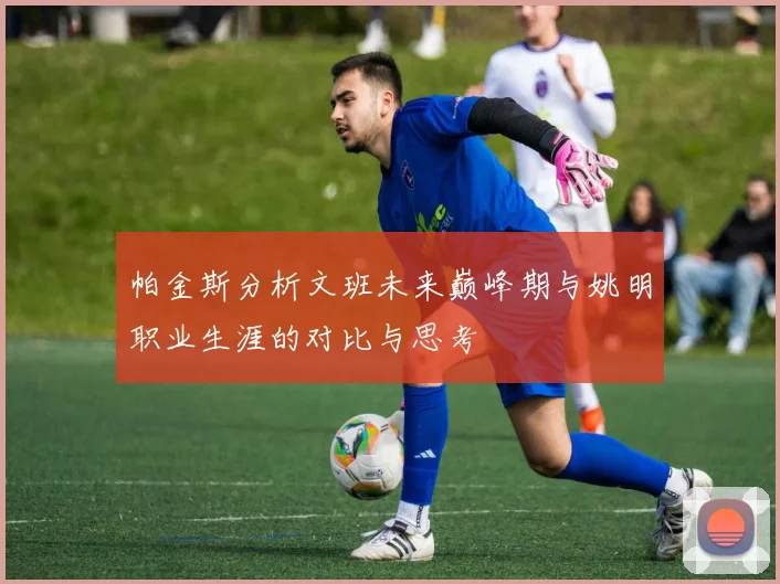 帕金斯分析文班未来巅峰期与姚明职业生涯的对比与思考