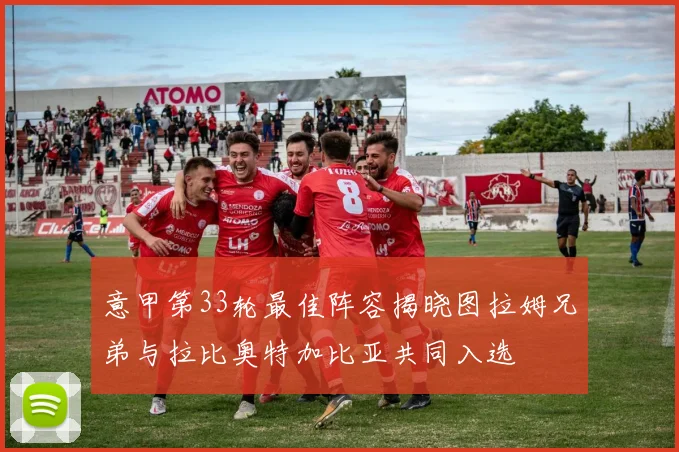 意甲第33轮最佳阵容揭晓图拉姆兄弟与拉比奥特加比亚共同入选