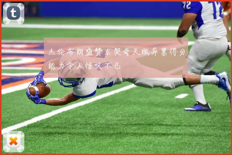 杰伦布朗盛赞东契奇天赋异禀得分能力令人惊叹不已