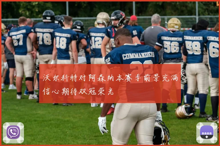 沃尔科特对阿森纳本赛季前景充满信心期待双冠荣光