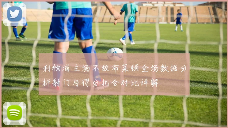 利物浦主场不敌布莱顿全场数据分析射门与得分机会对比详解