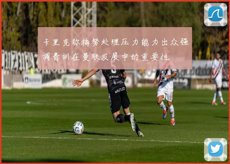 卡里克称梅努处理压力能力出众强调青训在曼联发展中的重要性