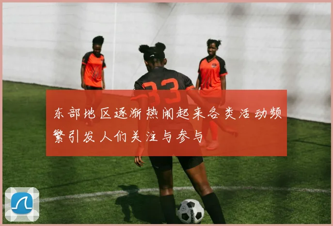 东部地区逐渐热闹起来各类活动频繁引发人们关注与参与
