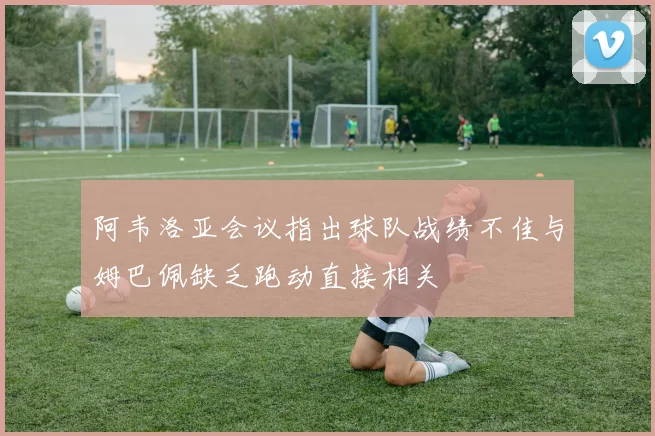阿韦洛亚会议指出球队战绩不佳与姆巴佩缺乏跑动直接相关