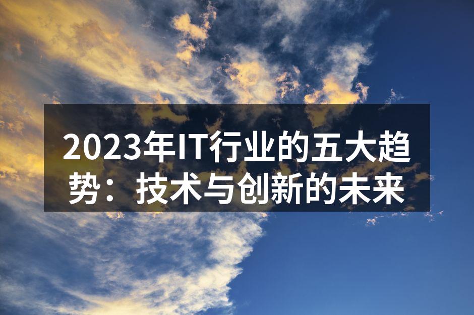 2023年IT行业的五大趋势：技术与创新的未来