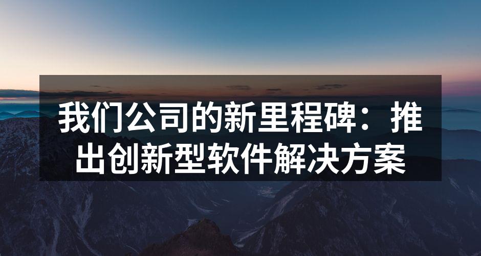 我们公司的新里程碑：推出创新型软件解决方案